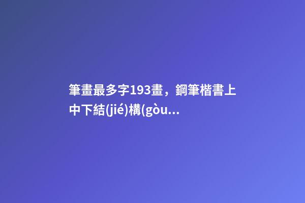 筆畫最多字193畫，鋼筆楷書上中下結(jié)構(gòu)的字怎么寫