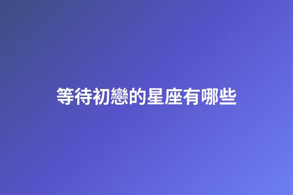等待初戀的星座有哪些-第1張-星座運勢-玄機派
