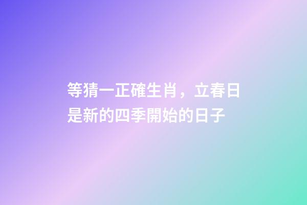 等猜一正確生肖，立春日是新的四季開始的日子-第1張-觀點-玄機派