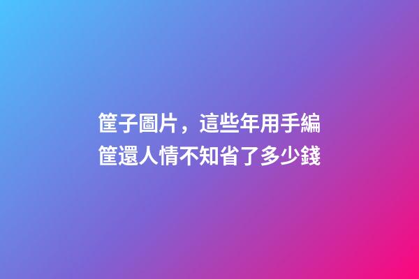 筐子圖片，這些年用手編筐還人情不知省了多少錢-第1張-觀點-玄機派