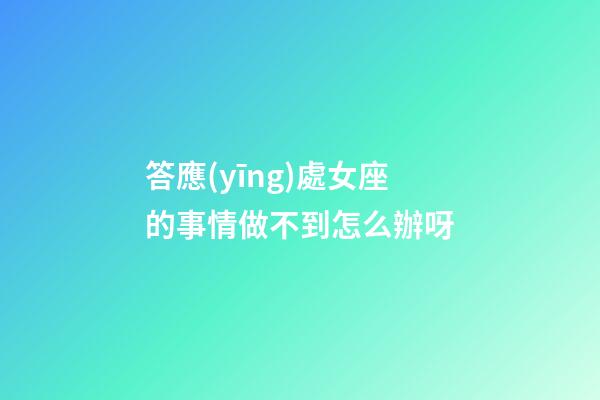 答應(yīng)處女座的事情做不到怎么辦呀-第1張-星座運(yùn)勢(shì)-玄機(jī)派