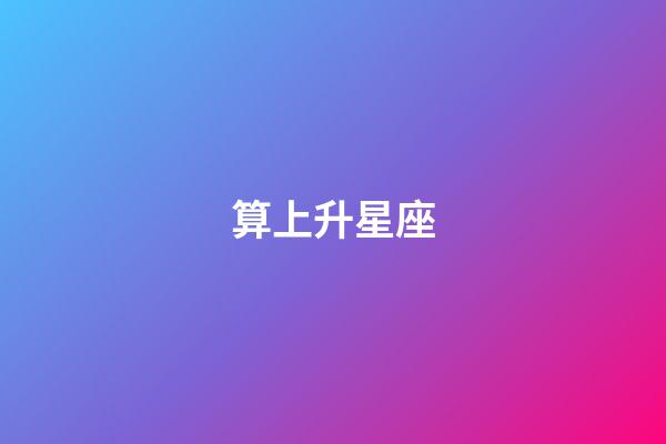 算上升星座（上升星座精確查詢表）-第1張-星座運勢-玄機派