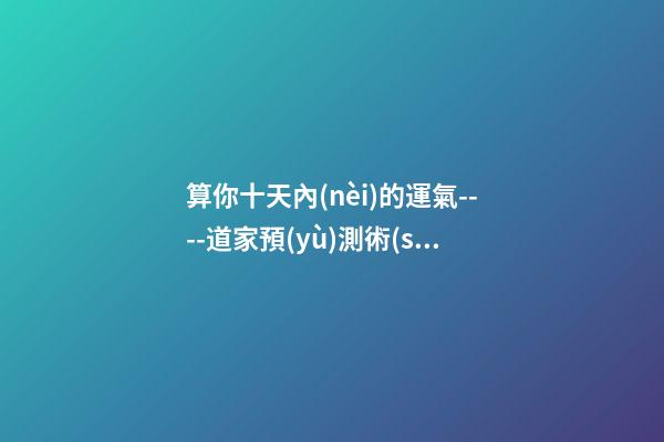 算你十天內(nèi)的運氣----道家預(yù)測術(shù)之一
