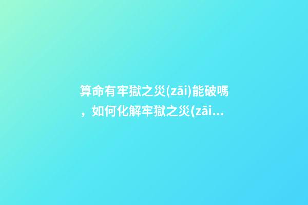 算命有牢獄之災(zāi)能破嗎，如何化解牢獄之災(zāi)