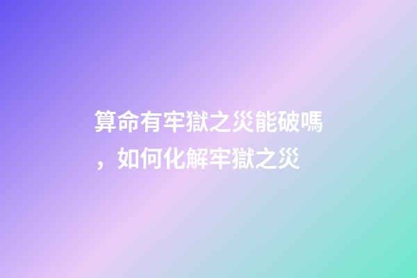 算命有牢獄之災能破嗎，如何化解牢獄之災