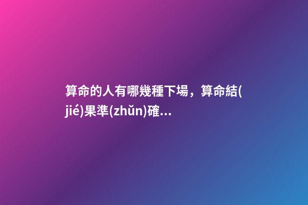 算命的人有哪幾種下場，算命結(jié)果準(zhǔn)確嗎