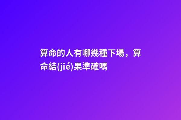 算命的人有哪幾種下場，算命結(jié)果準確嗎