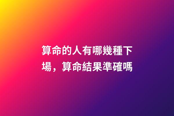 算命的人有哪幾種下場，算命結果準確嗎