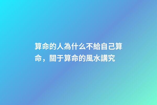 算命的人為什么不給自己算命，關于算命的風水講究