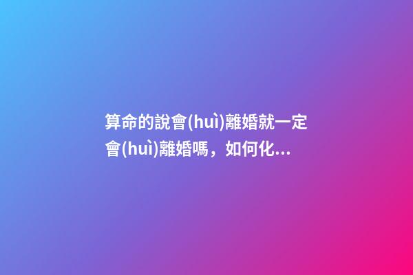 算命的說會(huì)離婚就一定會(huì)離婚嗎，如何化解婚姻危機(jī)