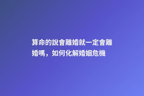 算命的說會離婚就一定會離婚嗎，如何化解婚姻危機