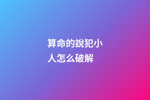 算命的說犯小人怎么破解