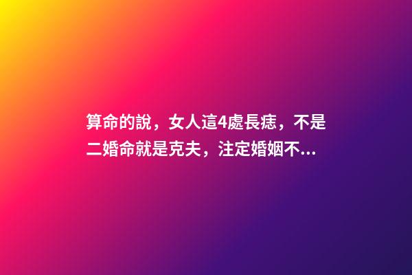 算命的說，女人這4處長痣，不是二婚命就是克夫，注定婚姻不順