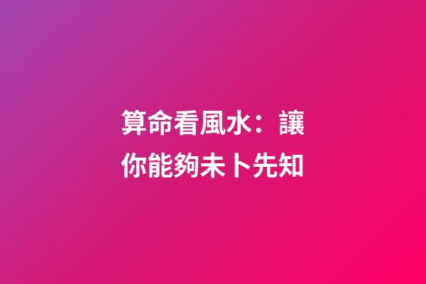 算命看風水：讓你能夠未卜先知