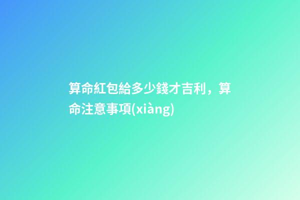 算命紅包給多少錢才吉利，算命注意事項(xiàng)