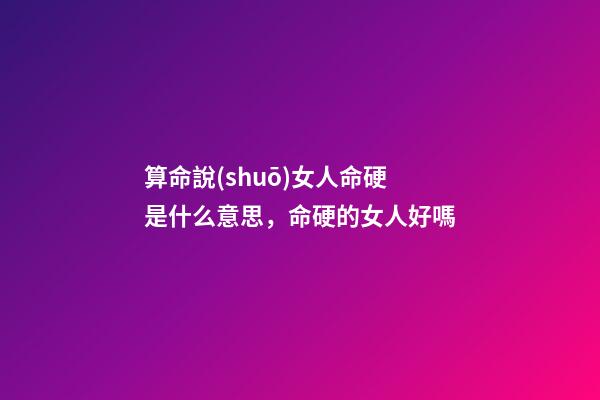 算命說(shuō)女人命硬是什么意思，命硬的女人好嗎