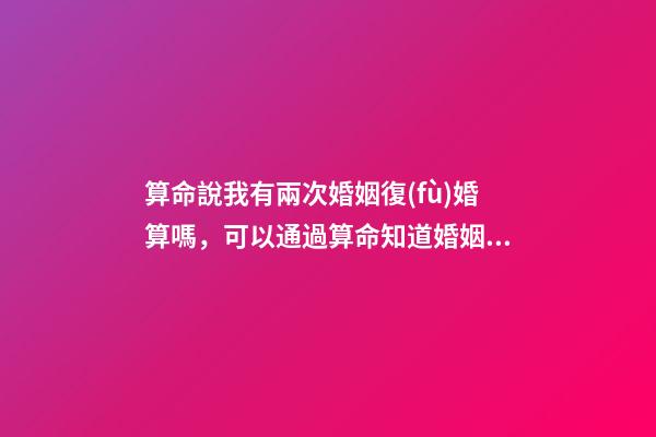 算命說我有兩次婚姻復(fù)婚算嗎，可以通過算命知道婚姻運(yùn)勢嗎