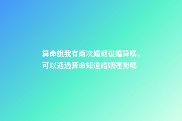 算命說我有兩次婚姻復婚算嗎，可以通過算命知道婚姻運勢嗎