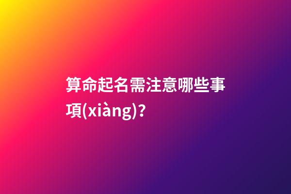 算命起名需注意哪些事項(xiàng)？