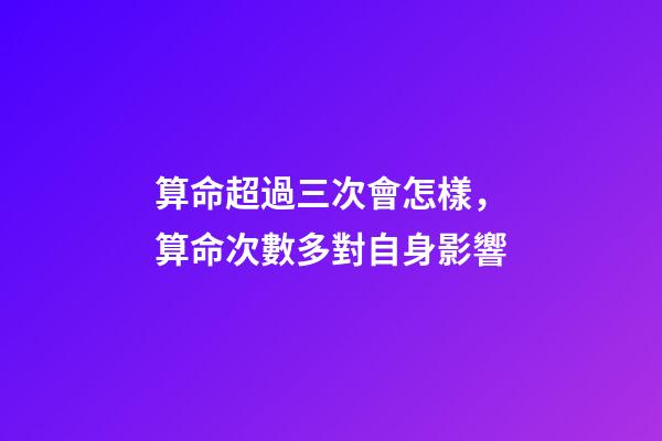 算命超過三次會怎樣，算命次數多對自身影響
