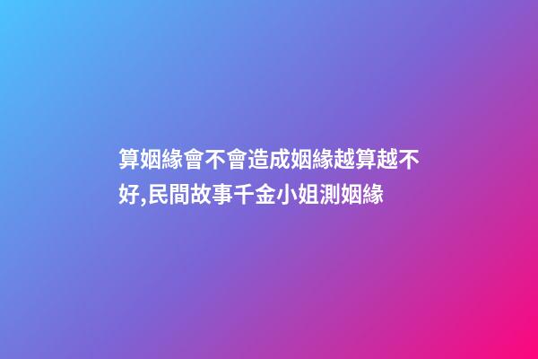 算姻緣會不會造成姻緣越算越不好,民間故事千金小姐測姻緣-第1張-觀點-玄機派