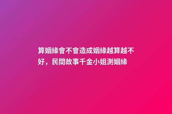 算姻緣會不會造成姻緣越算越不好，民間故事千金小姐測姻緣