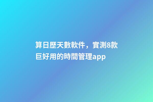 算日歷天數軟件，實測8款巨好用的時間管理app-第1張-觀點-玄機派