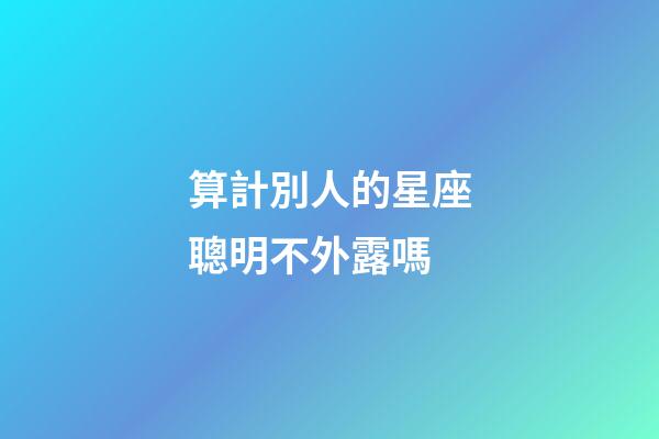 算計別人的星座聰明不外露嗎-第1張-星座運勢-玄機派