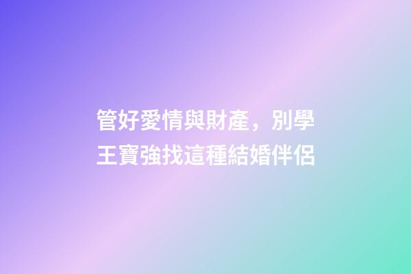 管好愛情與財產，別學王寶強找這種結婚伴侶