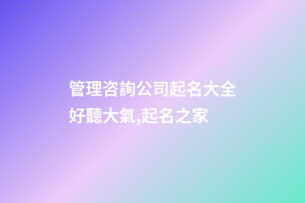 管理咨詢公司起名大全好聽大氣,起名之家-第1張-公司起名-玄機派