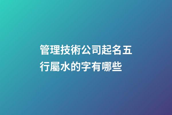 管理技術公司起名五行屬水的字有哪些-第1張-公司起名-玄機派