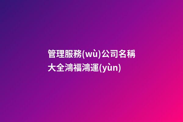 管理服務(wù)公司名稱大全鴻福鴻運(yùn)-第1張-公司起名-玄機(jī)派