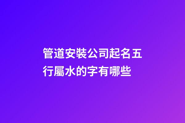 管道安裝公司起名五行屬水的字有哪些-第1張-公司起名-玄機(jī)派