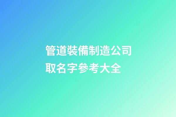 管道裝備制造公司取名字參考大全-第1張-公司起名-玄機(jī)派