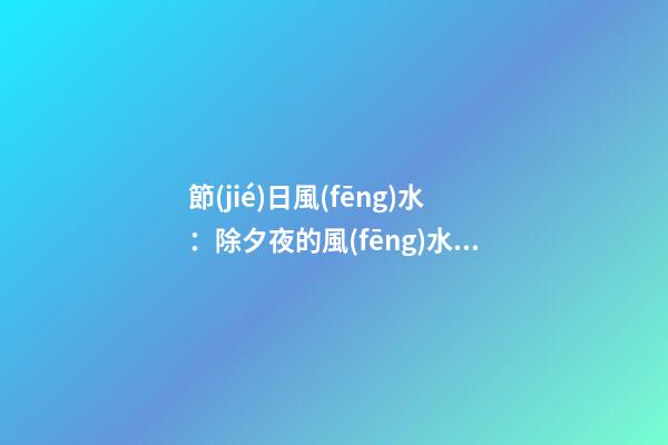 節(jié)日風(fēng)水：除夕夜的風(fēng)水講究！