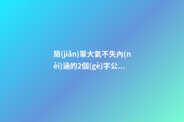 簡(jiǎn)單大氣不失內(nèi)涵的2個(gè)字公司名稱(chēng)（簡(jiǎn)單大氣兩個(gè)字企業(yè)名）