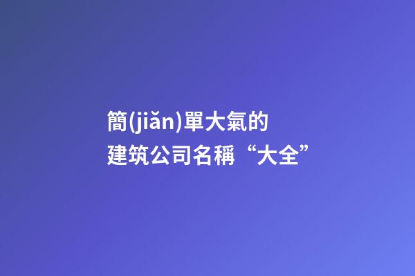 簡(jiǎn)單大氣的建筑公司名稱“大全”-第1張-公司起名-玄機(jī)派