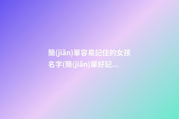 簡(jiǎn)單容易記住的女孩名字(簡(jiǎn)單好記的女名字)