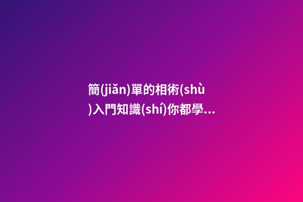 簡(jiǎn)單的相術(shù)入門知識(shí)你都學(xué)會(huì)了嗎？