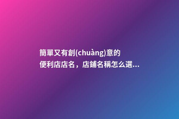 簡單又有創(chuàng)意的便利店店名，店鋪名稱怎么選比較好？-第1張-店鋪起名-玄機派