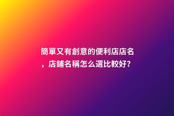 簡單又有創意的便利店店名，店鋪名稱怎么選比較好？