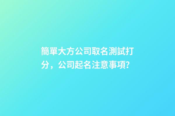 簡單大方公司取名測試打分，公司起名注意事項？-第1張-公司起名-玄機派