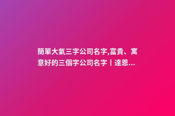 簡單大氣三字公司名字,富貴、寓意好的三個字公司名字丨達恩小二丨海量起名-第1張-觀點-玄機派