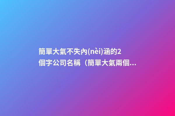 簡單大氣不失內(nèi)涵的2個字公司名稱（簡單大氣兩個字企業(yè)名）