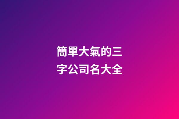 簡單大氣的三字公司名大全-第1張-公司起名-玄機派