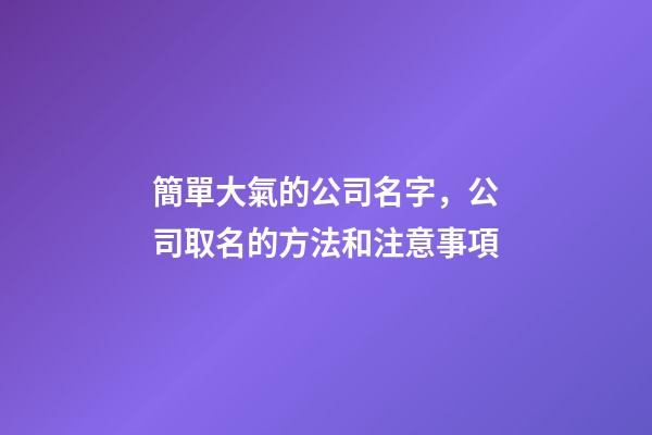 簡單大氣的公司名字，公司取名的方法和注意事項-第1張-公司起名-玄機派