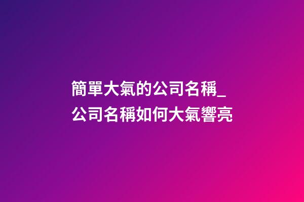 簡單大氣的公司名稱_公司名稱如何大氣響亮-第1張-公司起名-玄機派