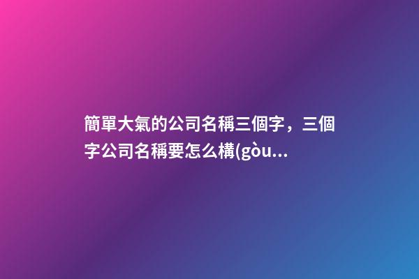 簡單大氣的公司名稱三個字，三個字公司名稱要怎么構(gòu)成？