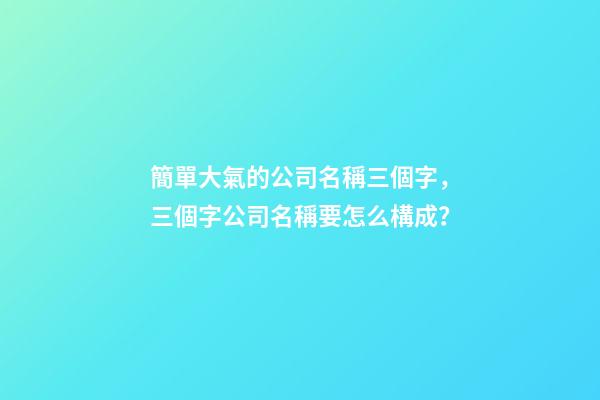 簡單大氣的公司名稱三個字，三個字公司名稱要怎么構成？