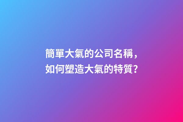 簡單大氣的公司名稱，如何塑造大氣的特質？-第1張-公司起名-玄機派